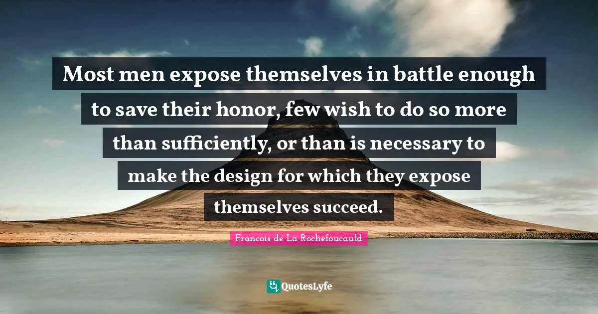 Most men expose themselves in battle enough to save their honor, few wish to do so more than sufficiently, or than is necessary to make the design for which they expose themselves succeed.