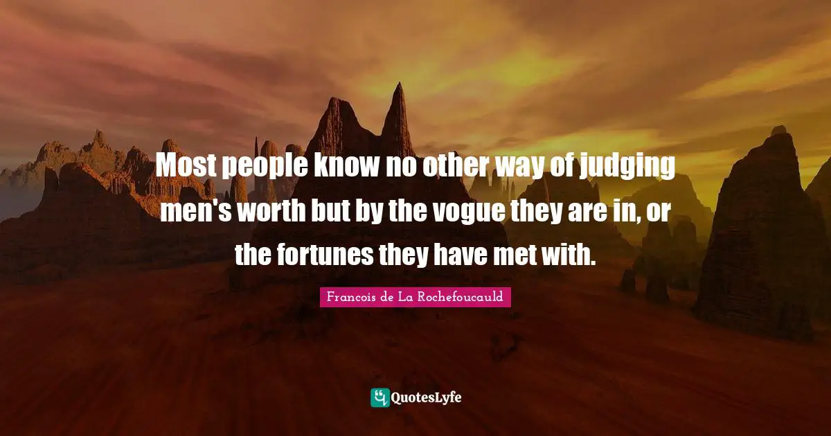 Most people know no other way of judging men's worth but by the vogue they are in, or the fortunes they have met with.