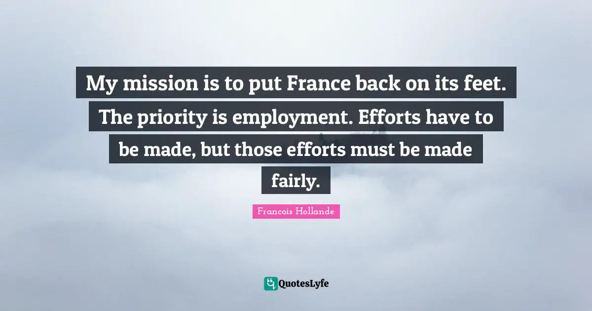 My mission is to put France back on its feet. The priority is employment. Efforts have to be made, but those efforts must be made fairly.