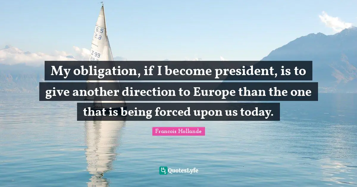 My obligation, if I become president, is to give another direction to Europe than the one that is being forced upon us today.