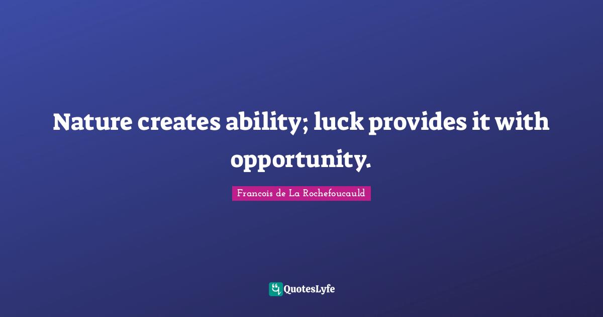 Nature creates ability; luck provides it with opportunity.