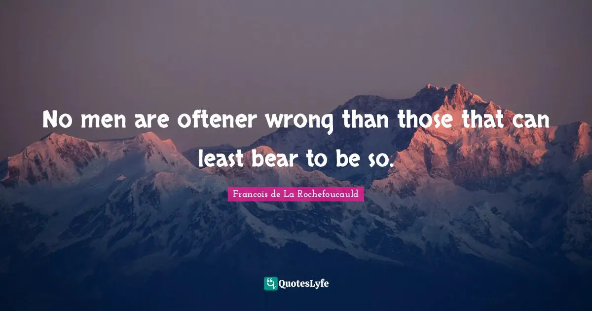 No men are oftener wrong than those that can least bear to be so.