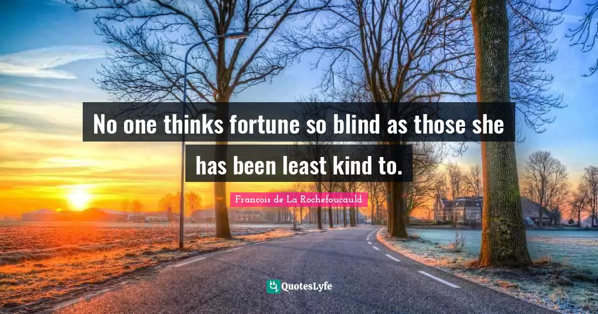 No one thinks fortune so blind as those she has been least kind to.