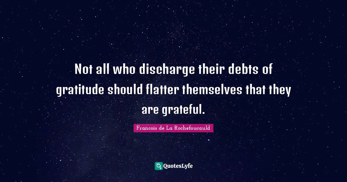Not all who discharge their debts of gratitude should flatter themselves that they are grateful.