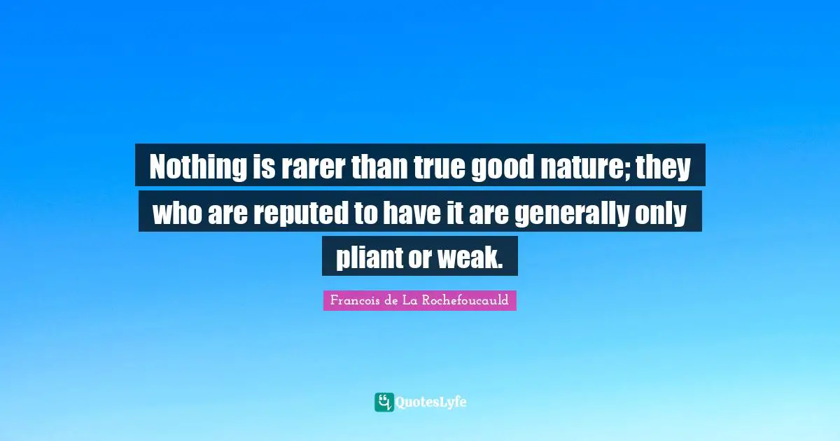 Nothing is rarer than true good nature; they who are reputed to have it are generally only pliant or weak.