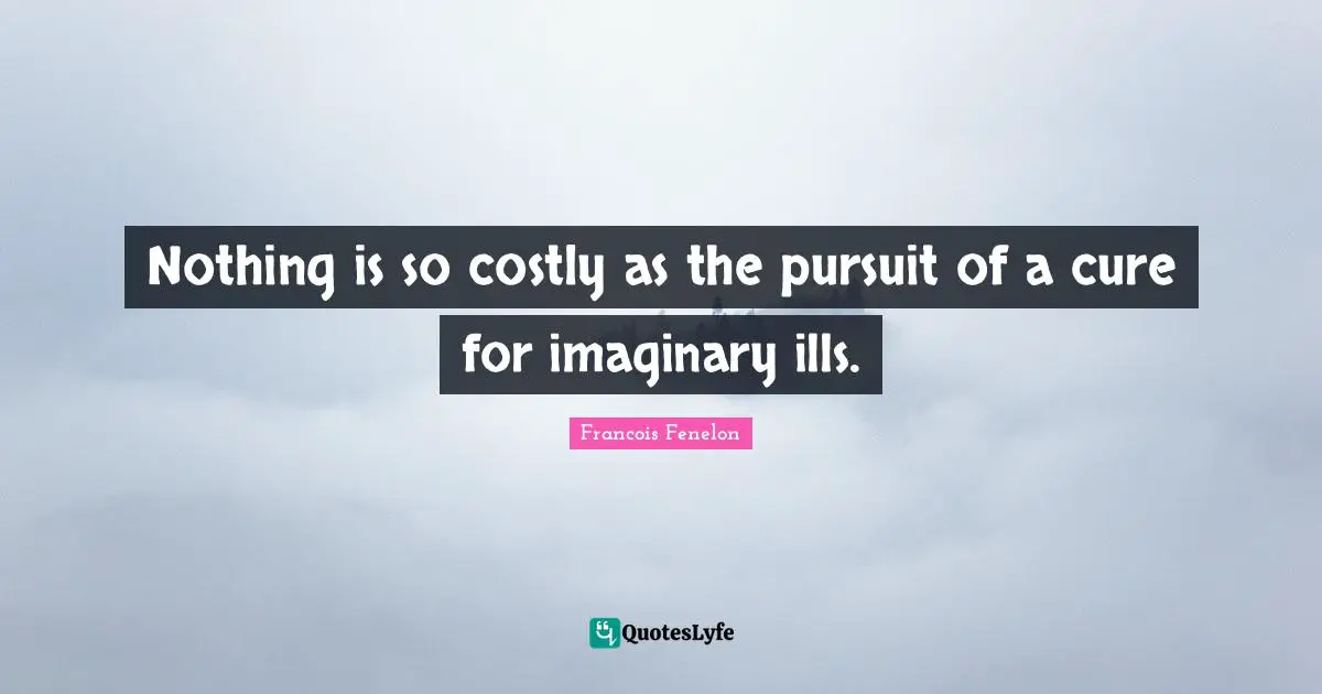 Nothing is so costly as the pursuit of a cure for imaginary ills.