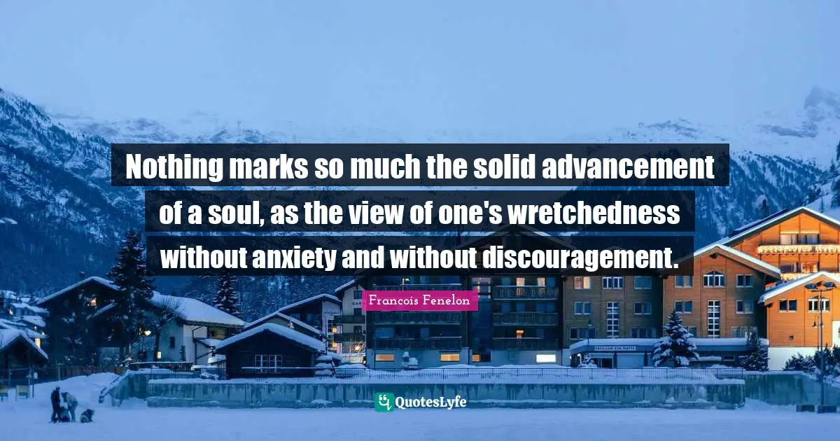 Discouragement Quotes: "Nothing marks so much the solid advancement of a soul, as the view of one's wretchedness without anxiety and without discouragement."