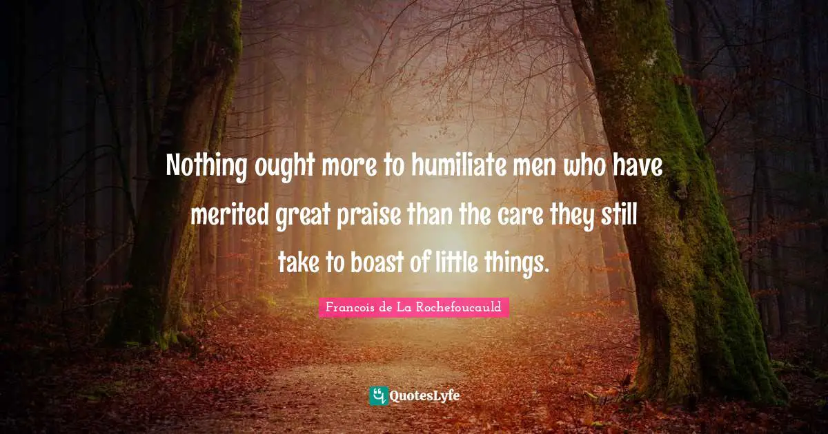 Nothing ought more to humiliate men who have merited great praise than the care they still take to boast of little things.