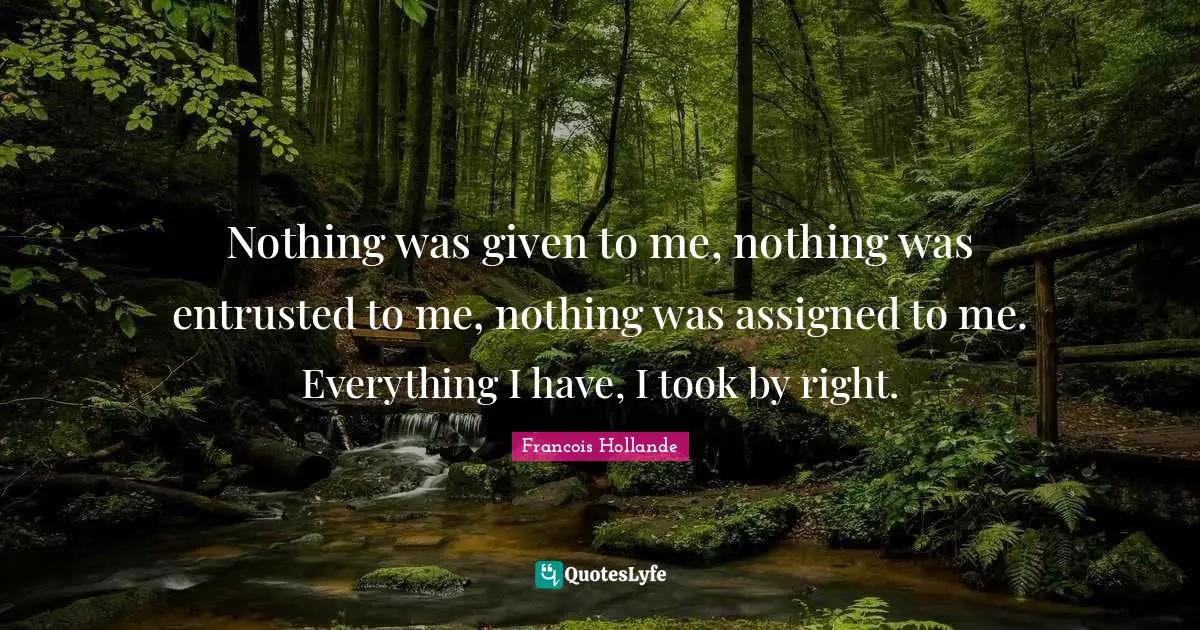 Nothing was given to me, nothing was entrusted to me, nothing was assigned to me. Everything I have, I took by right.