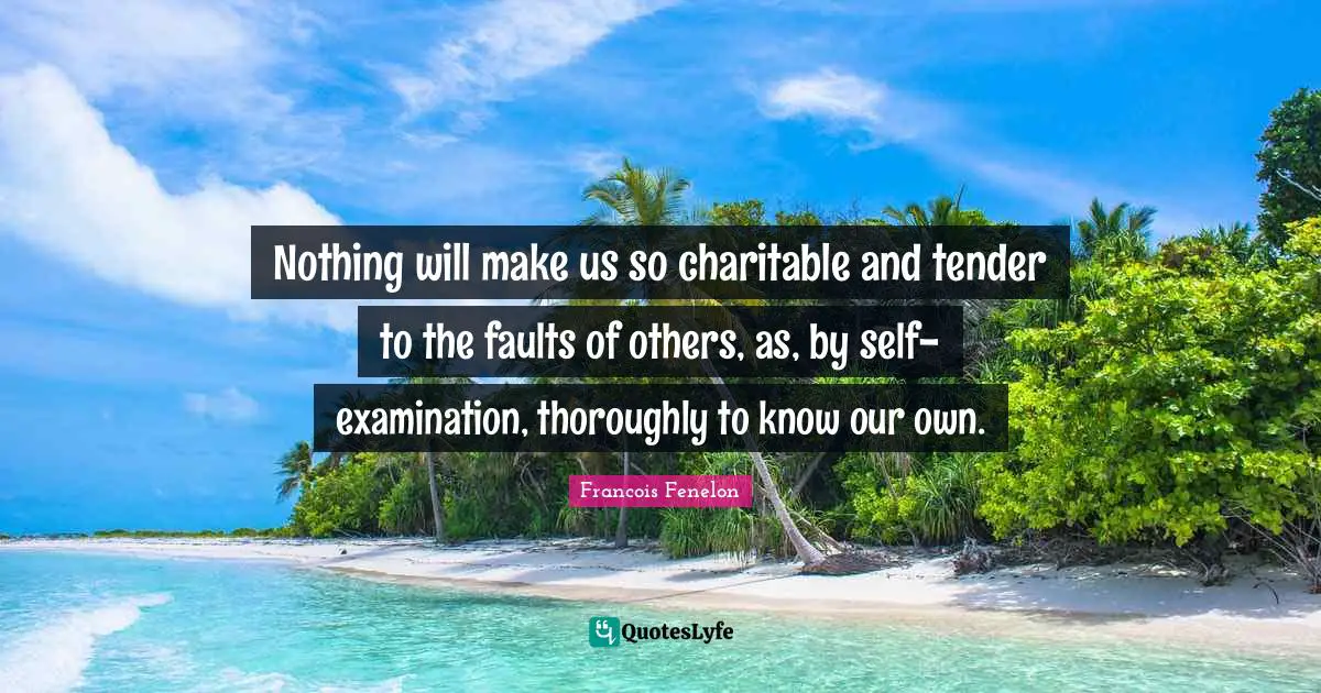 Francois Fenelon Quotes: "Nothing will make us so charitable and tender to the faults of others, as, by self-examination, thoroughly to know our own."