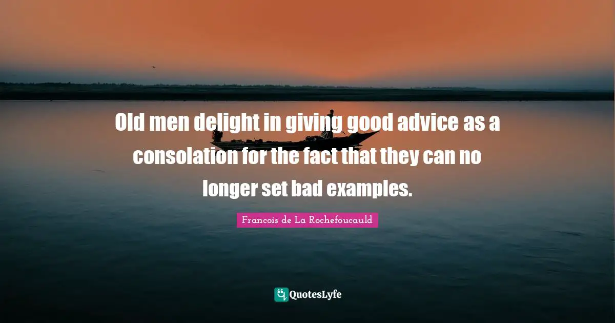 Old men delight in giving good advice as a consolation for the fact that they can no longer set bad examples.