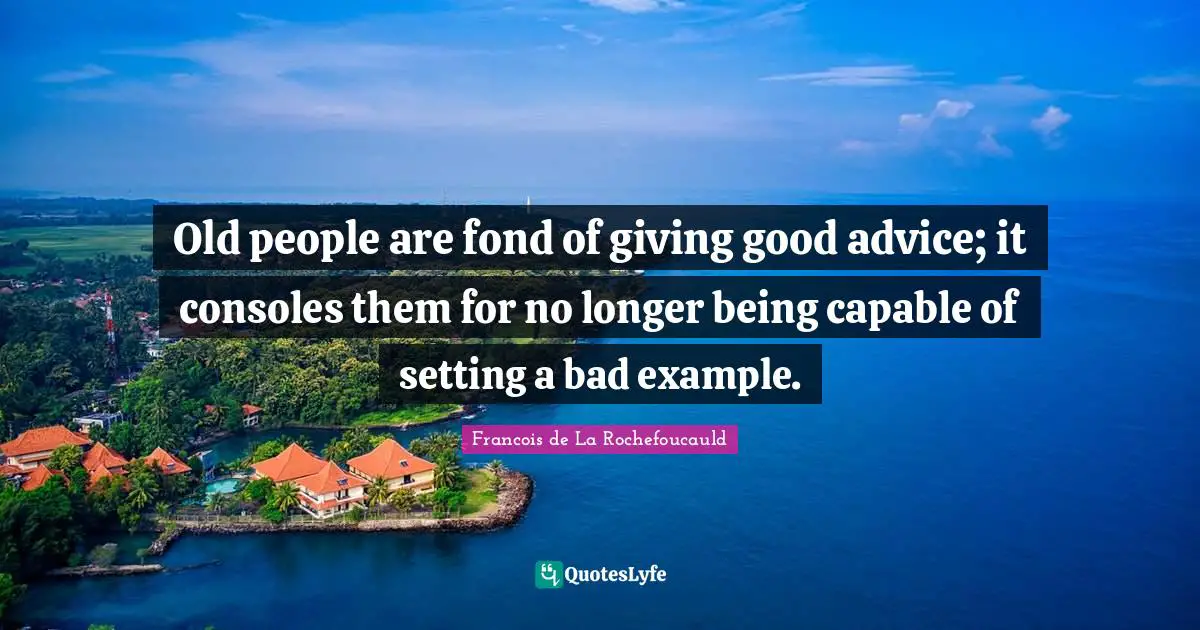 Old people are fond of giving good advice; it consoles them for no longer being capable of setting a bad example.