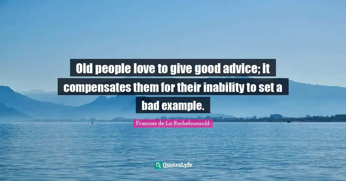 Francois De La Rochefoucauld Quotes: "Old people love to give good advice; it compensates them for their inability to set a bad example."
