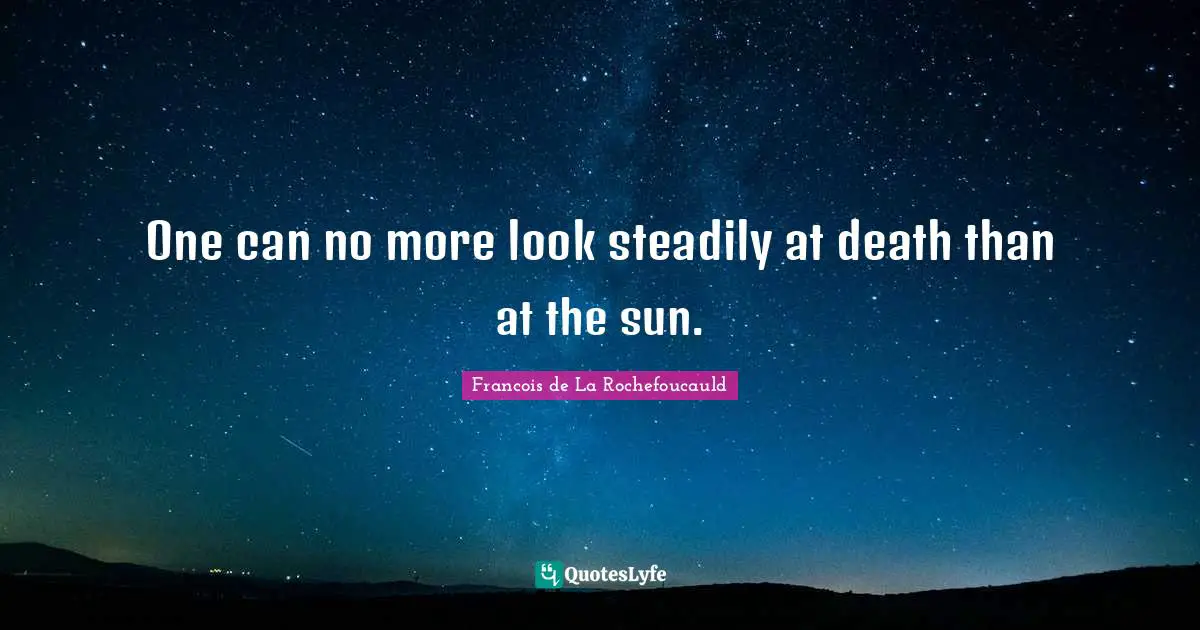 One can no more look steadily at death than at the sun.