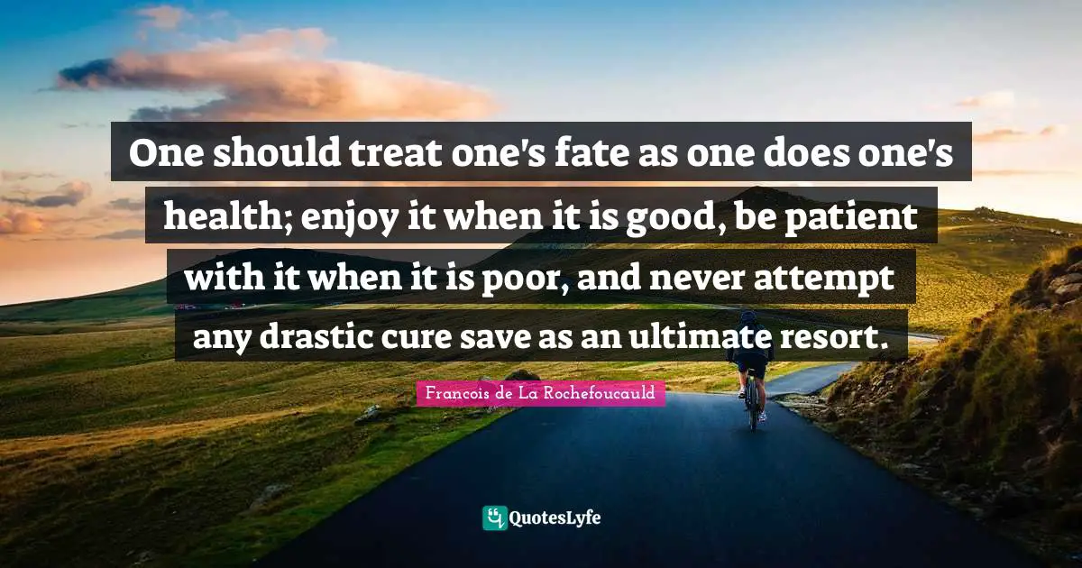 One should treat one's fate as one does one's health; enjoy it when it is good, be patient with it when it is poor, and never attempt any drastic cure save as an ultimate resort.