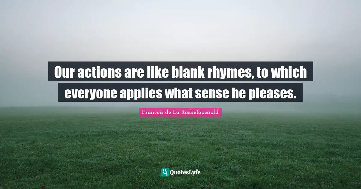 Our actions are like blank rhymes, to which everyone applies what sense he pleases.