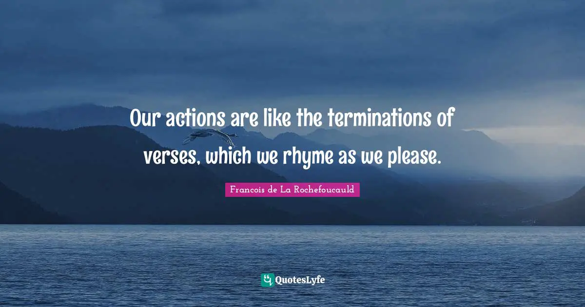 Our actions are like the terminations of verses, which we rhyme as we please.