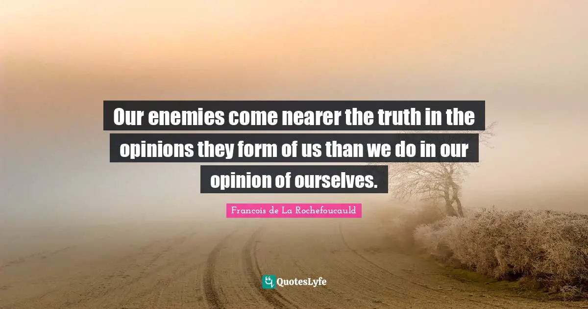 Our enemies come nearer the truth in the opinions they form of us than we do in our opinion of ourselves.