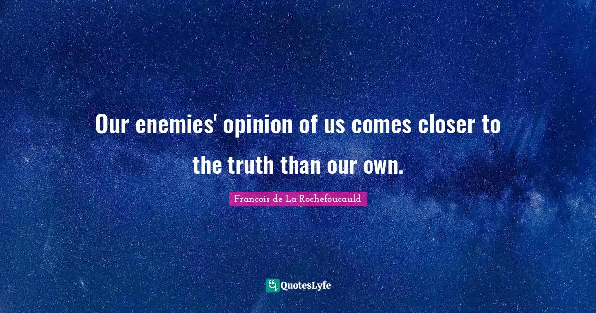 Our enemies' opinion of us comes closer to the truth than our own.