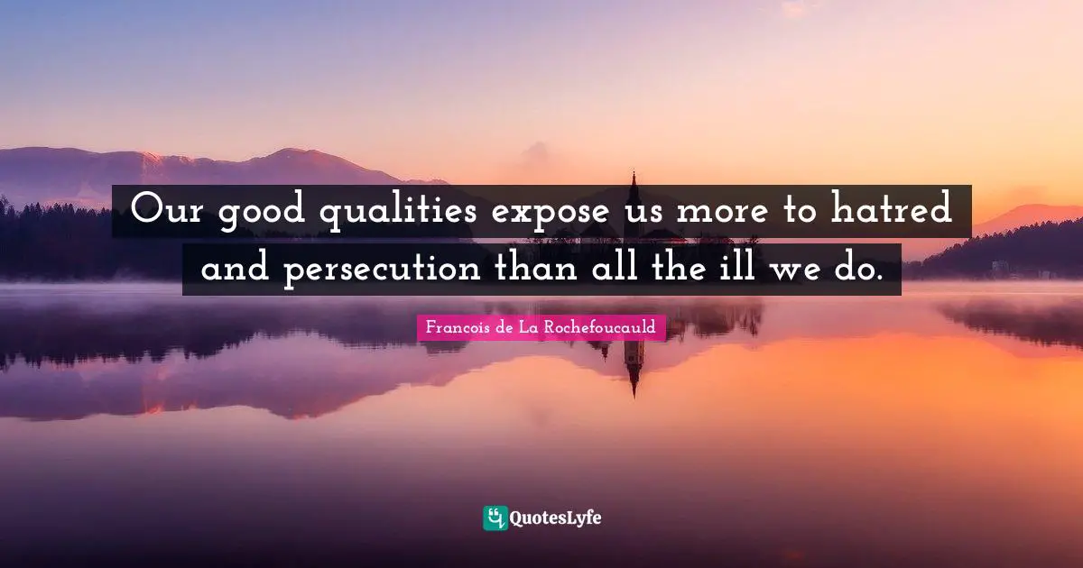 Our good qualities expose us more to hatred and persecution than all the ill we do.