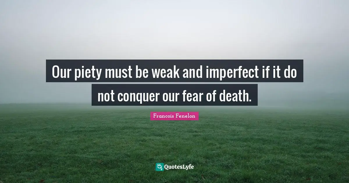 Our piety must be weak and imperfect if it do not conquer our fear of death.