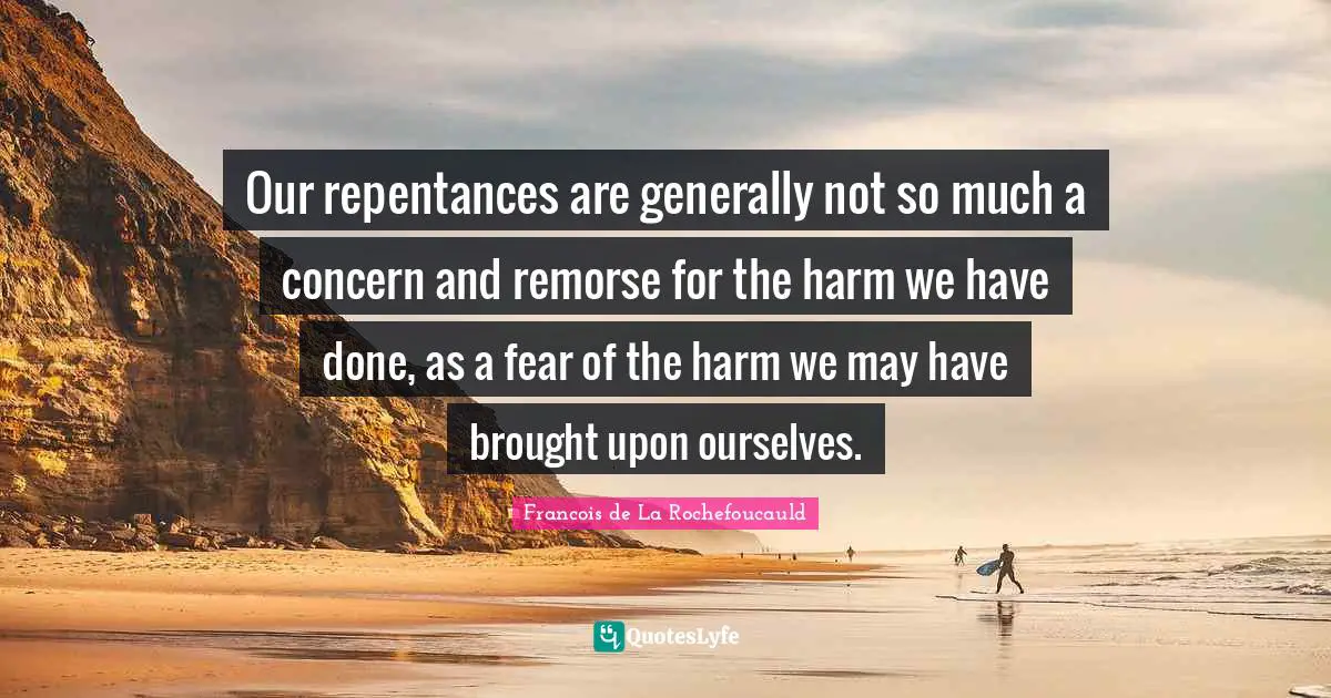Our repentances are generally not so much a concern and remorse for the harm we have done, as a fear of the harm we may have brought upon ourselves.
