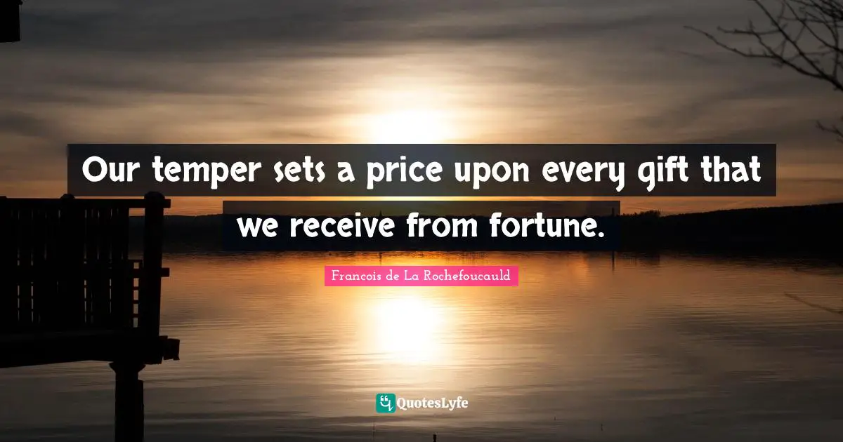 Our temper sets a price upon every gift that we receive from fortune.
