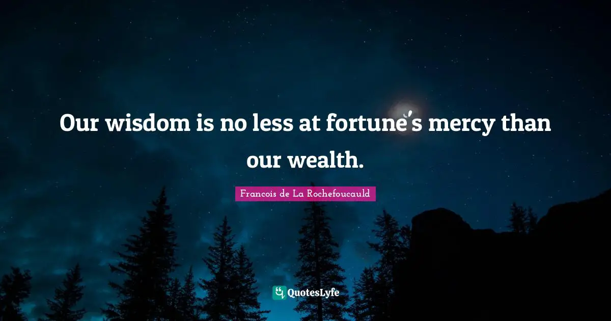 Our wisdom is no less at fortune's mercy than our wealth.