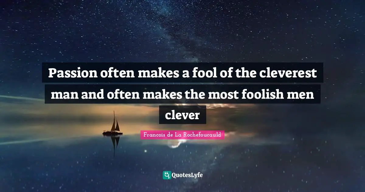Passion often makes a fool of the cleverest man and often makes the most foolish men clever