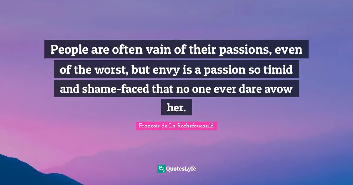 People are often vain of their passions, even of the worst, but envy is a passion so timid and shame-faced that no one ever dare avow her.