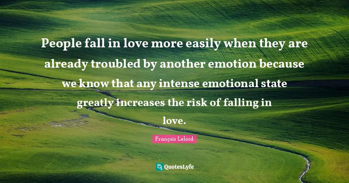 People fall in love more easily when they are already troubled by another emotion because we know that any intense emotional state greatly increases the risk of falling in love.