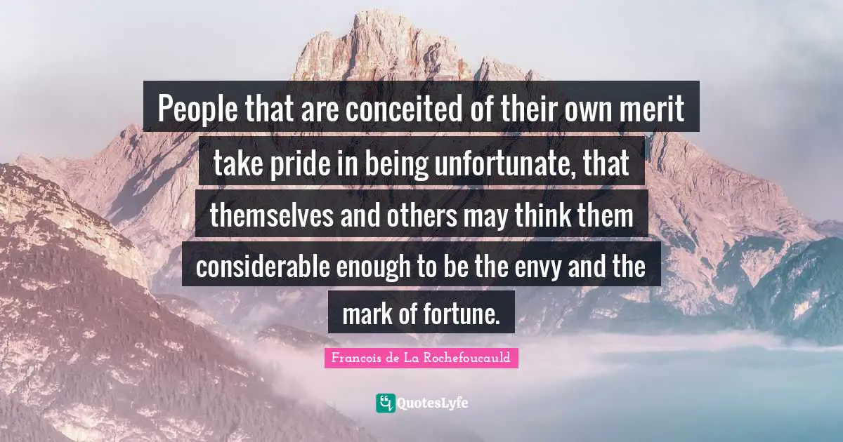 People that are conceited of their own merit take pride in being unfortunate, that themselves and others may think them considerable enough to be the envy and the mark of fortune.