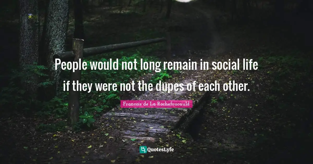 People would not long remain in social life if they were not the dupes of each other.