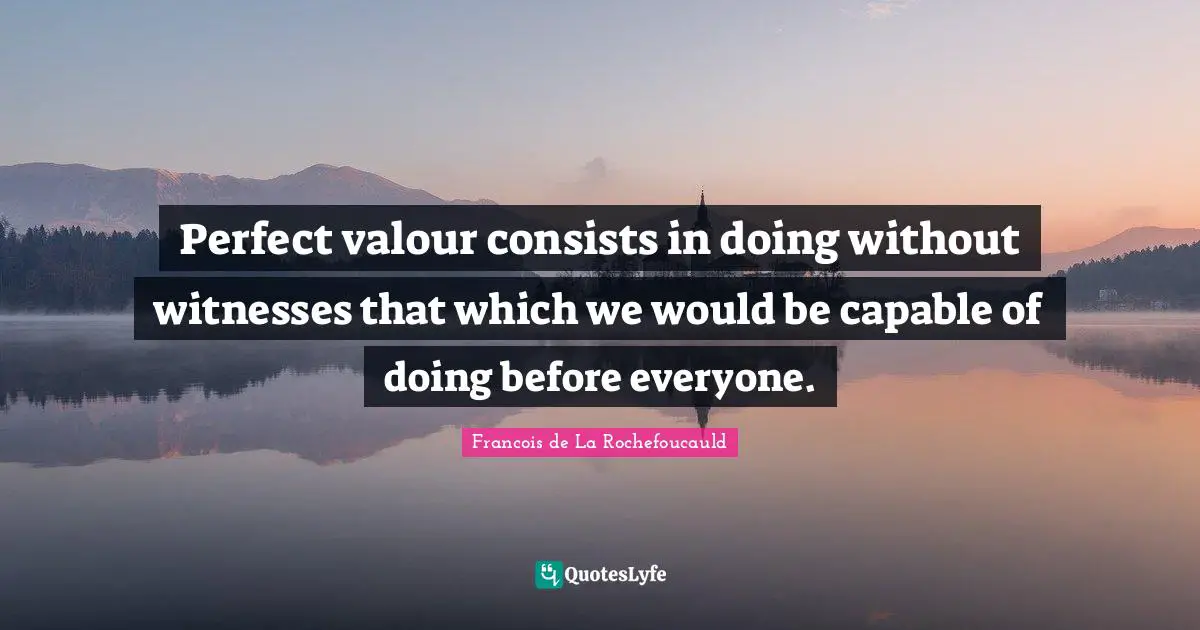 Valour Quotes: "Perfect valour consists in doing without witnesses that which we would be capable of doing before everyone."
