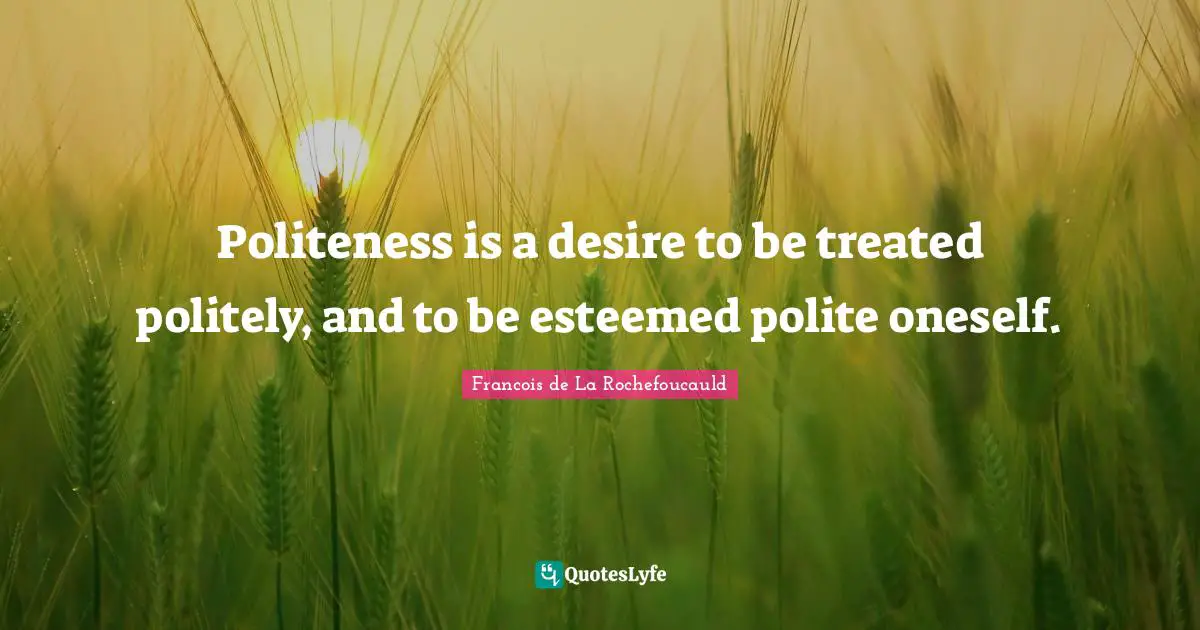 Politeness is a desire to be treated politely, and to be esteemed polite oneself.