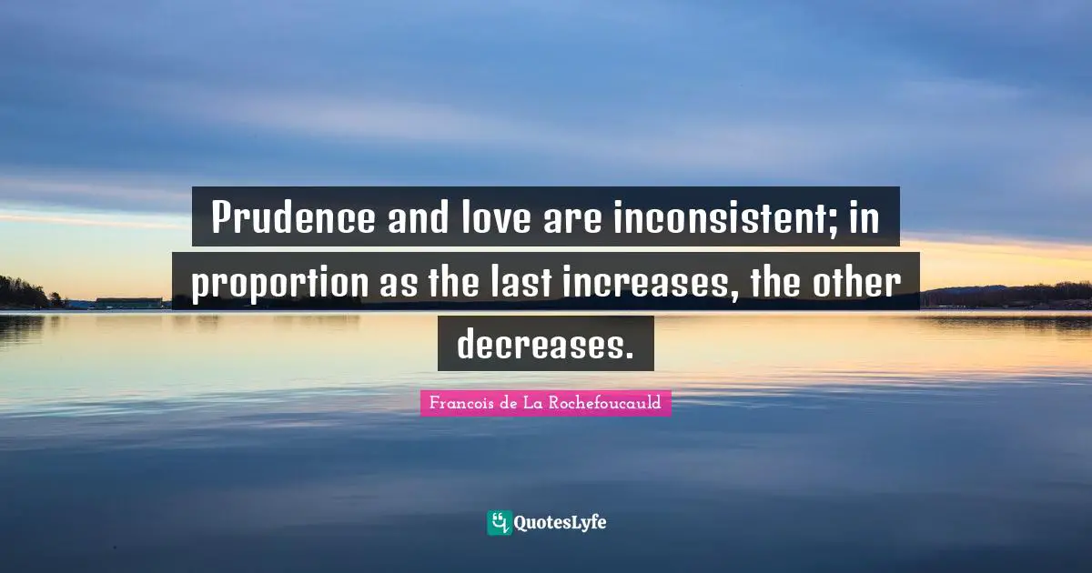 Prudence and love are inconsistent; in proportion as the last increases, the other decreases.