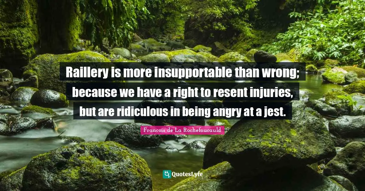 Raillery is more insupportable than wrong; because we have a right to resent injuries, but are ridiculous in being angry at a jest.