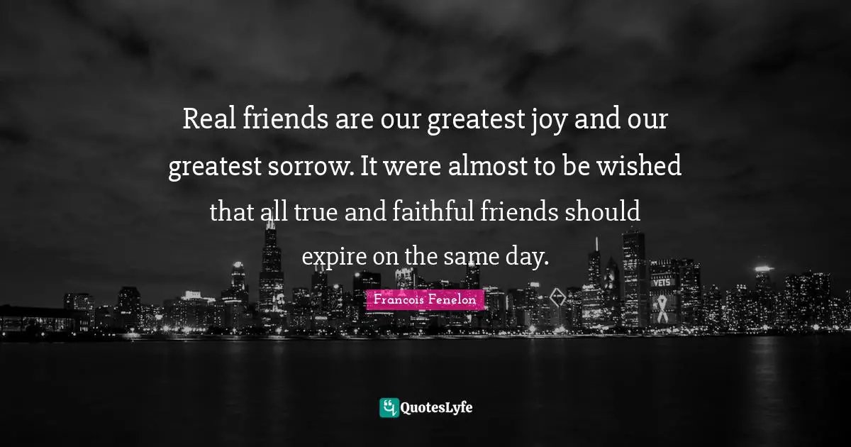 Real friends are our greatest joy and our greatest sorrow. It were almost to be wished that all true and faithful friends should expire on the same day.