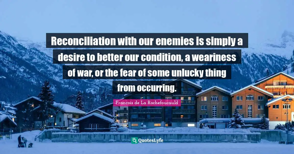 Reconciliation with our enemies is simply a desire to better our condition, a weariness of war, or the fear of some unlucky thing from occurring.