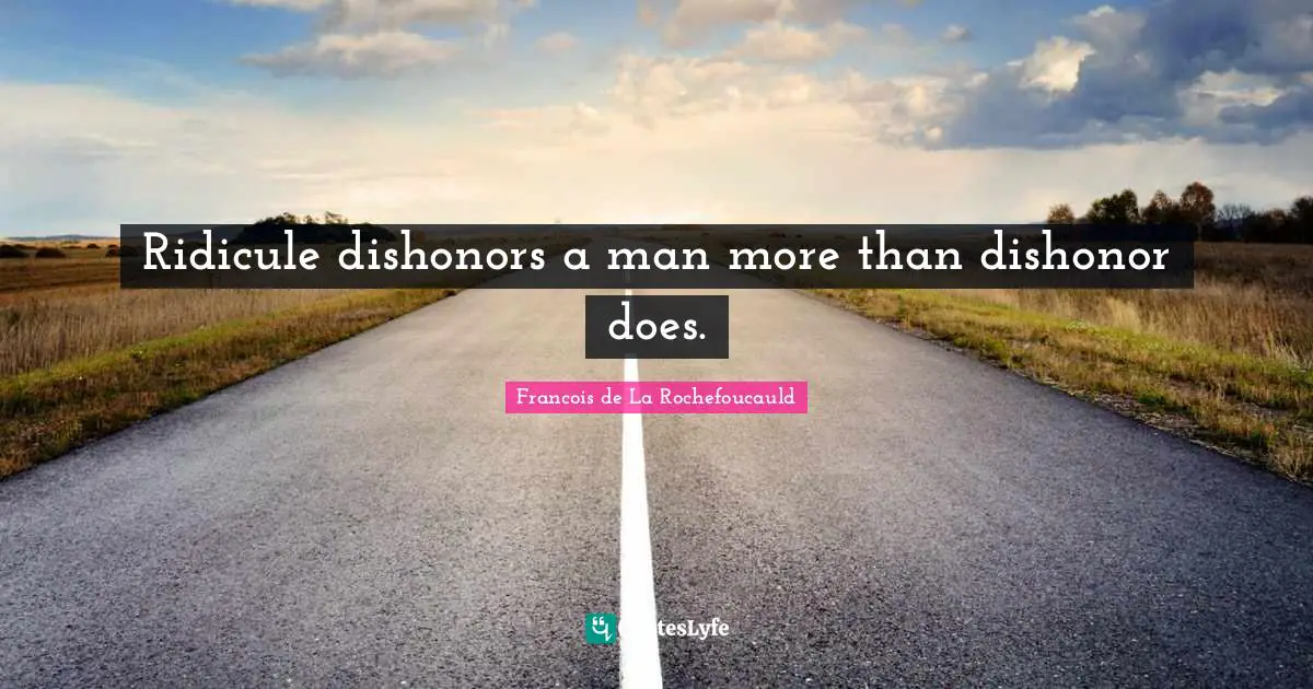 Ridicule dishonors a man more than dishonor does.