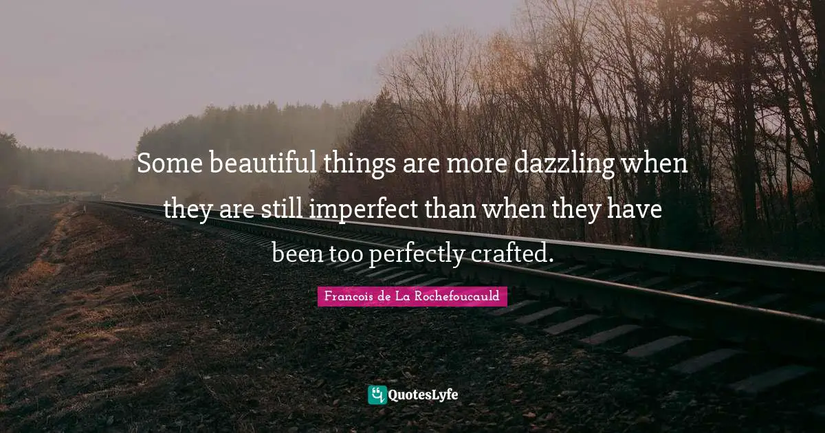 Some beautiful things are more dazzling when they are still imperfect than when they have been too perfectly crafted.