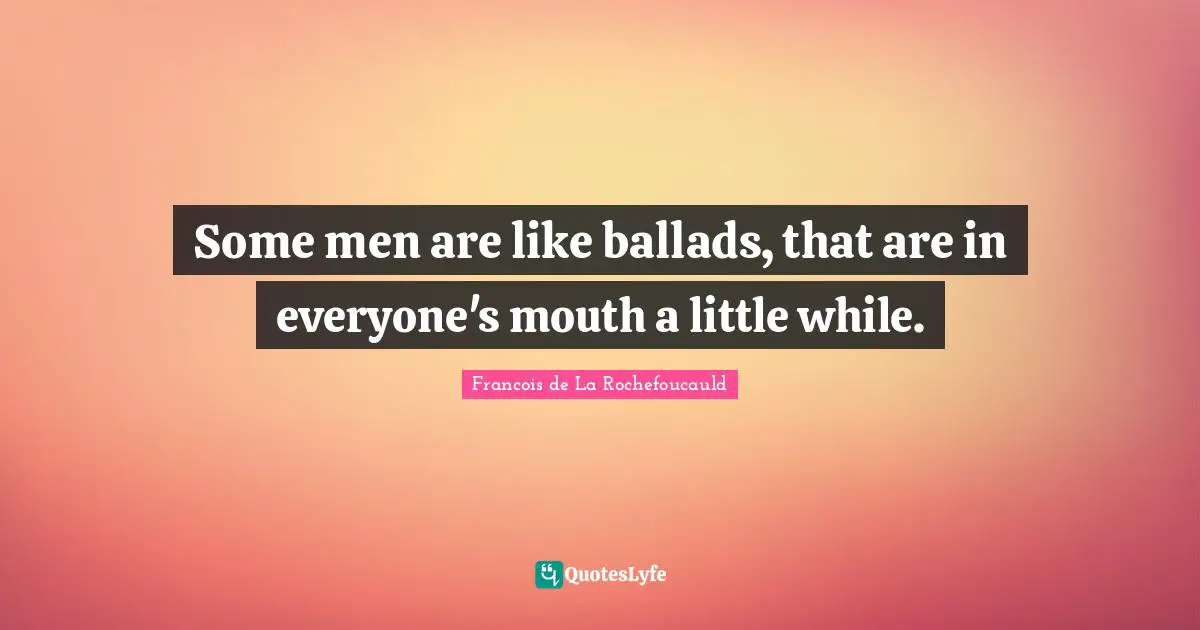 Some men are like ballads, that are in everyone's mouth a little while.