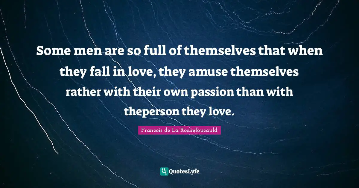 Some men are so full of themselves that when they fall in love, they amuse themselves rather with their own passion than with theperson they love.
