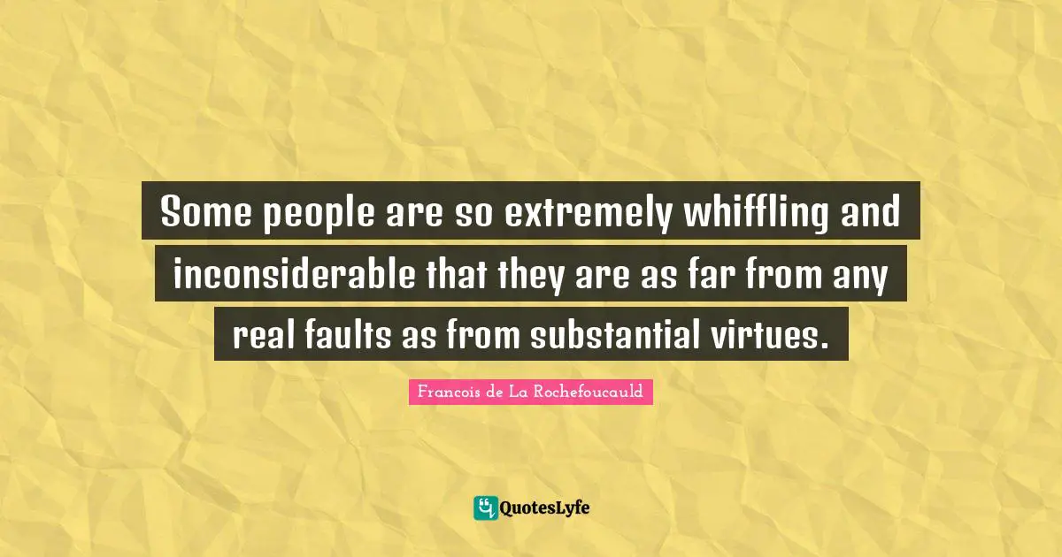 Some people are so extremely whiffling and inconsiderable that they are as far from any real faults as from substantial virtues.