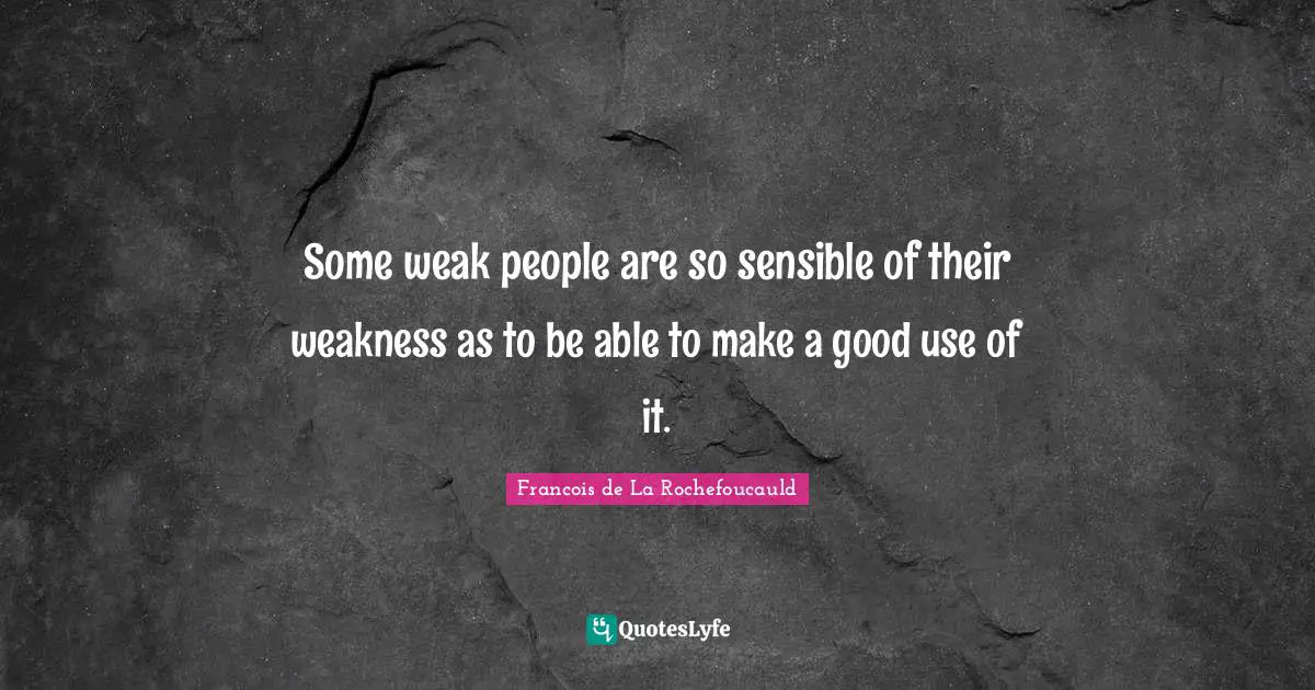 Some weak people are so sensible of their weakness as to be able to make a good use of it.