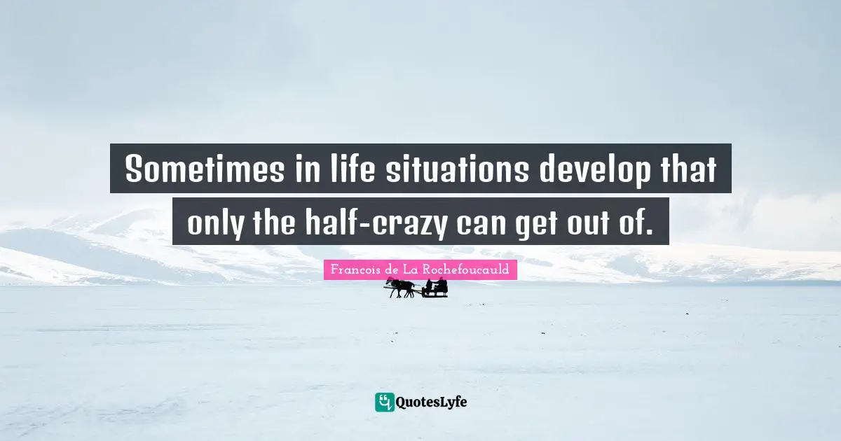 Sometimes in life situations develop that only the half-crazy can get out of.