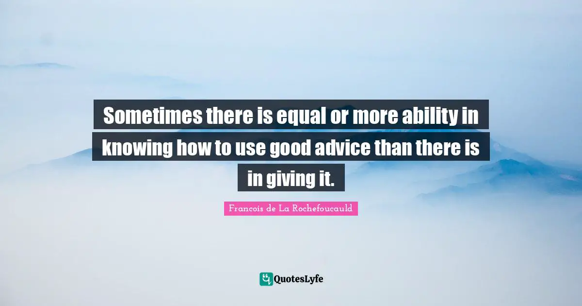 Sometimes there is equal or more ability in knowing how to use good advice than there is in giving it.
