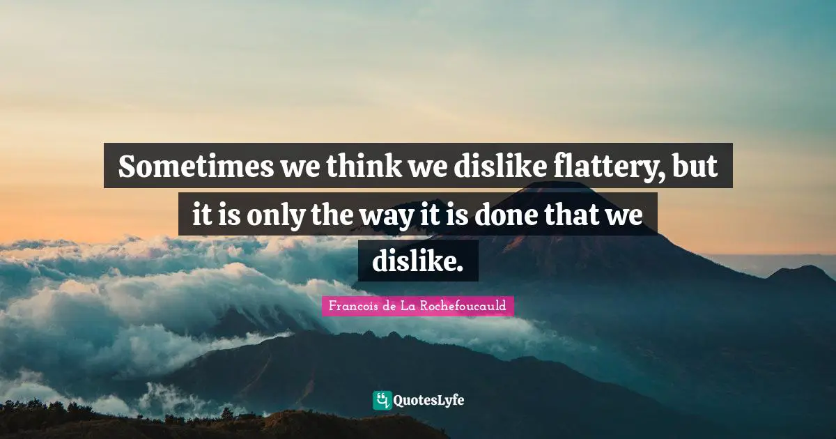 Sometimes we think we dislike flattery, but it is only the way it is done that we dislike.