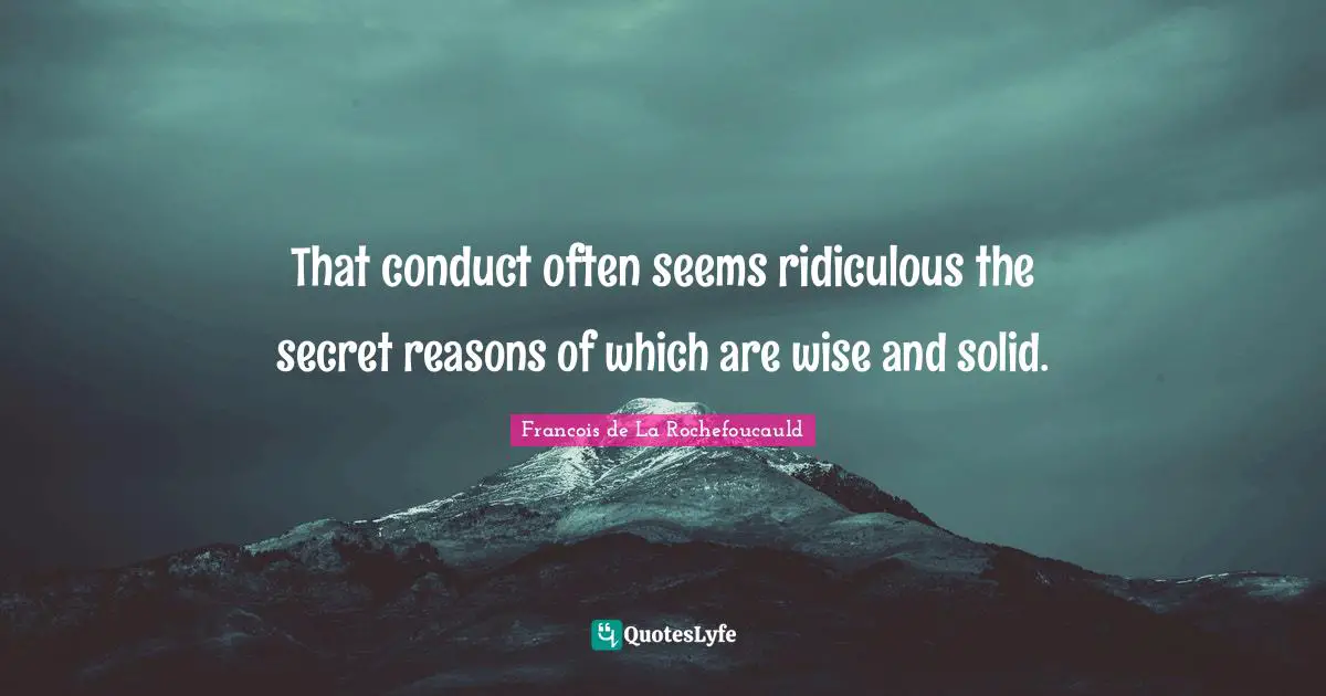 That conduct often seems ridiculous the secret reasons of which are wise and solid.