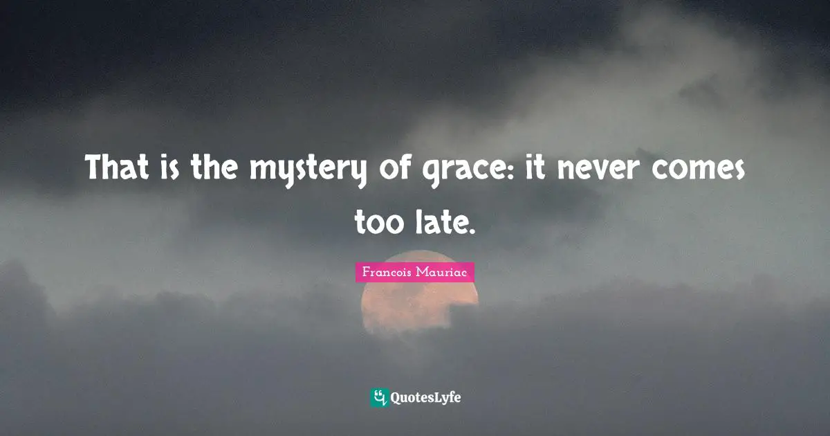 That is the mystery of grace: it never comes too late.